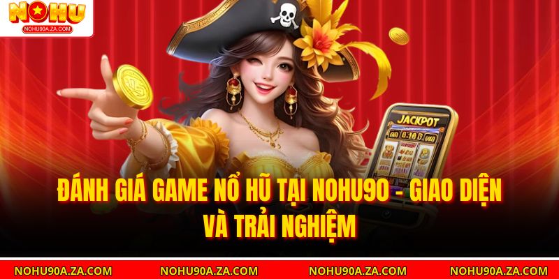 Đánh giá game nổ hũ tại nohu90 - Giao diện và trải nghiệm 