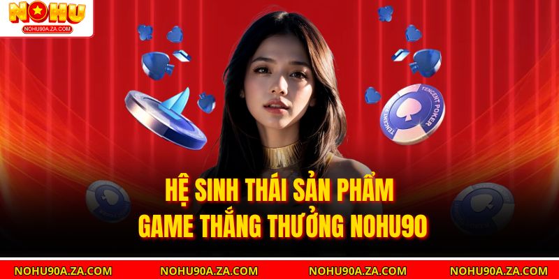 Hệ sinh thái sản phẩm game thắng thưởng Nohu90