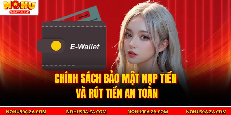 Chính Sách Bảo Mật nạp tiền và rút tiền an toàn