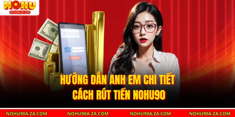 Hướng dẫn anh em chi tiết cách rút tiền nohu90
