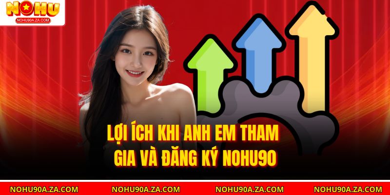 Lợi ích khi anh em tham gia và đăng ký Nohu90