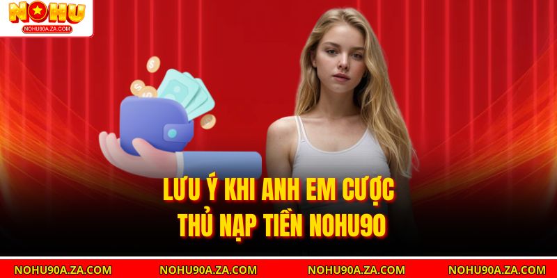 Lưu ý khi anh em cược thủ nạp tiền Nohu90